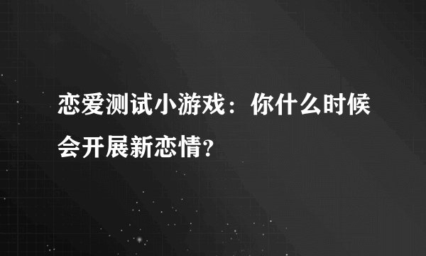 恋爱测试小游戏：你什么时候会开展新恋情？