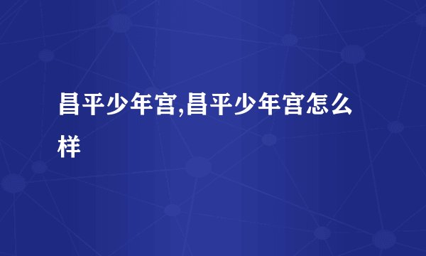 昌平少年宫,昌平少年宫怎么样