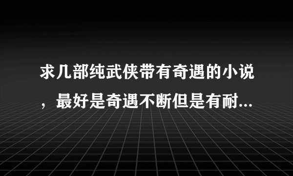 求几部纯武侠带有奇遇的小说，最好是奇遇不断但是有耐心看下去的。