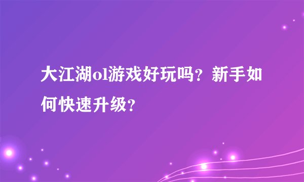 大江湖ol游戏好玩吗？新手如何快速升级？