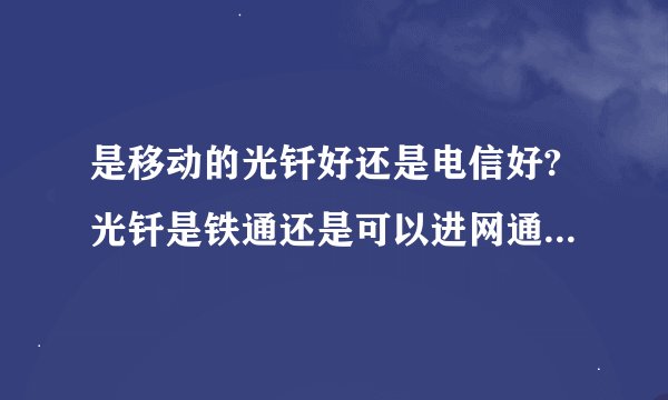 是移动的光钎好还是电信好?光钎是铁通还是可以进网通或者电信? 分虽然不多!