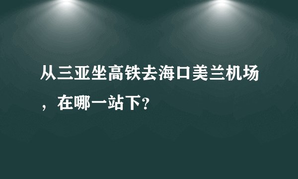 从三亚坐高铁去海口美兰机场，在哪一站下？