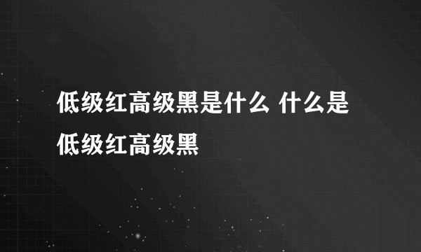 低级红高级黑是什么 什么是低级红高级黑