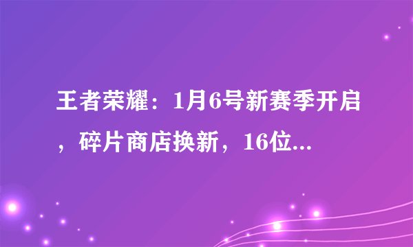 王者荣耀：1月6号新赛季开启，碎片商店换新，16位英雄改动，26件装备调整！