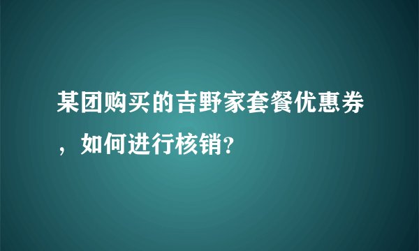 某团购买的吉野家套餐优惠券，如何进行核销？