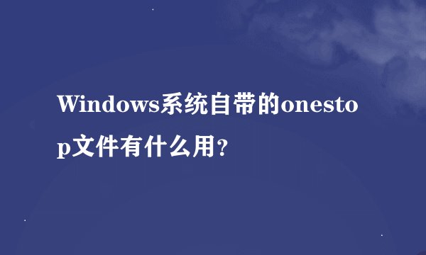 Windows系统自带的onestop文件有什么用？