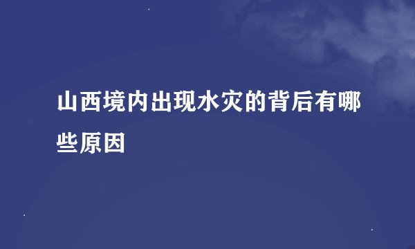 山西境内出现水灾的背后有哪些原因