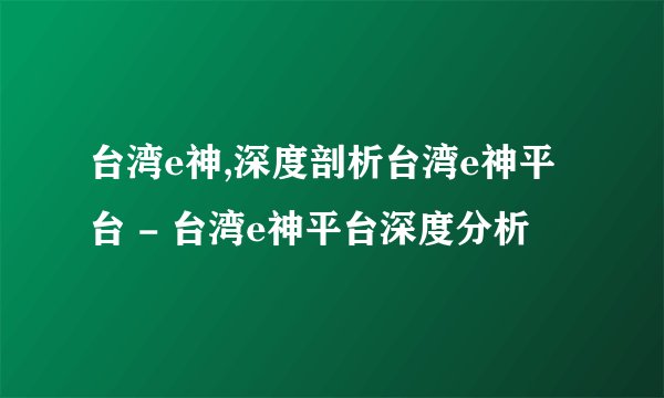 台湾e神,深度剖析台湾e神平台 - 台湾e神平台深度分析