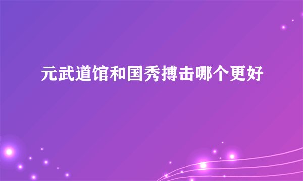 元武道馆和国秀搏击哪个更好