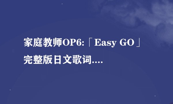 家庭教师OP6:「Easy GO」完整版日文歌词.作詞/作曲/ 編曲/ 歌手名