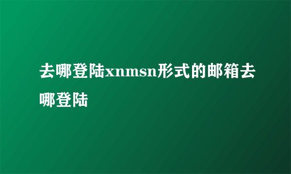 去哪登陆xnmsn形式的邮箱去哪登陆