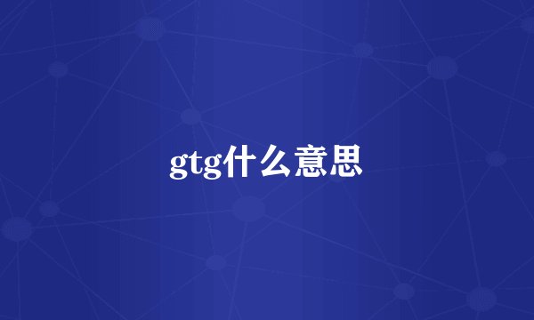 gtg什么意思