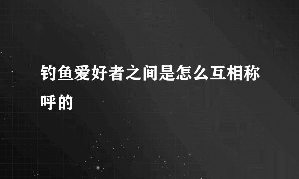 钓鱼爱好者之间是怎么互相称呼的