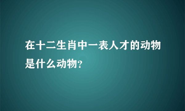 在十二生肖中一表人才的动物是什么动物？