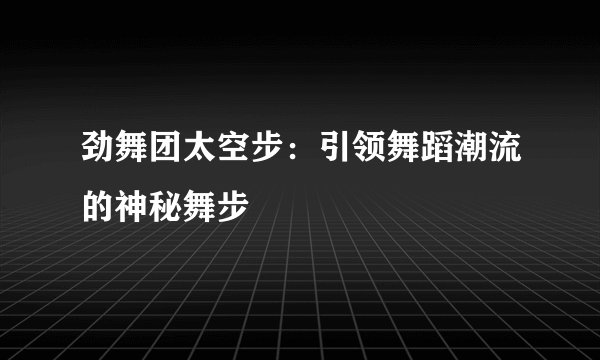 劲舞团太空步：引领舞蹈潮流的神秘舞步