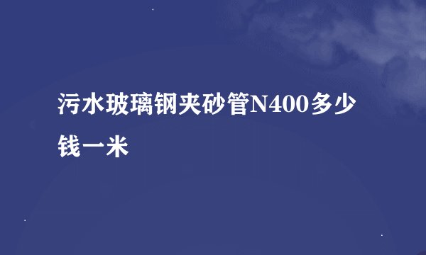 污水玻璃钢夹砂管N400多少钱一米