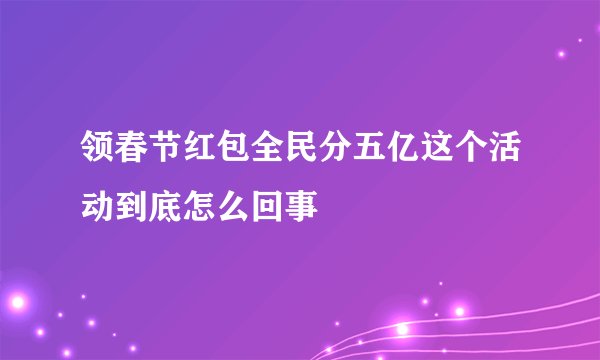 领春节红包全民分五亿这个活动到底怎么回事