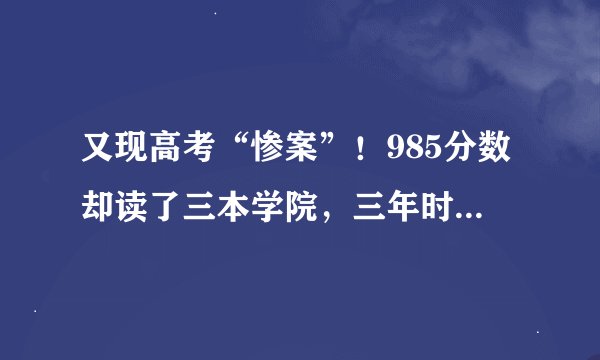 又现高考“惨案”！985分数却读了三本学院，三年时间白费了