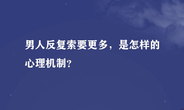 男人反复索要更多，是怎样的心理机制？