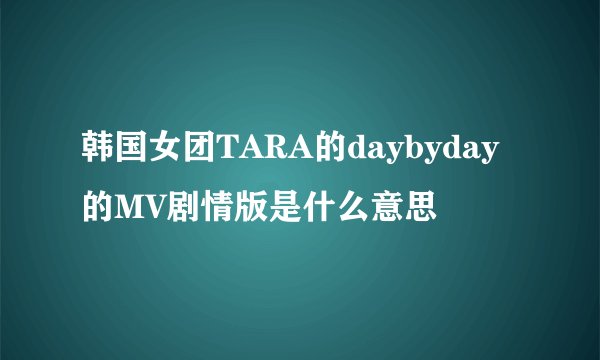 韩国女团TARA的daybyday的MV剧情版是什么意思