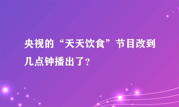央视的“天天饮食”节目改到几点钟播出了？