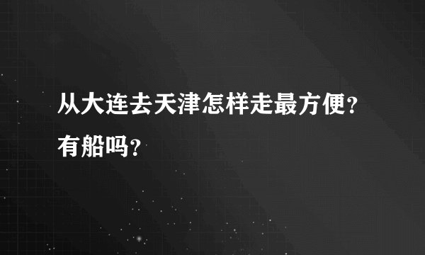 从大连去天津怎样走最方便？有船吗？