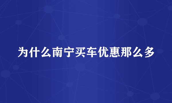 为什么南宁买车优惠那么多