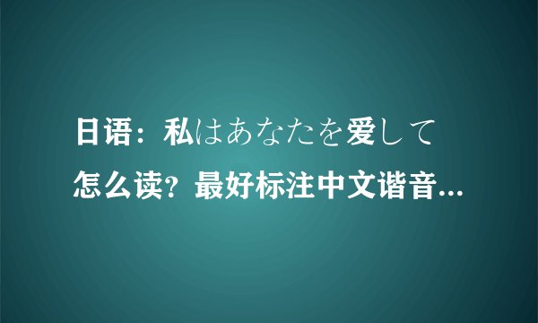 日语：私はあなたを爱して 怎么读？最好标注中文谐音，谢谢！