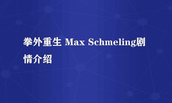 拳外重生 Max Schmeling剧情介绍