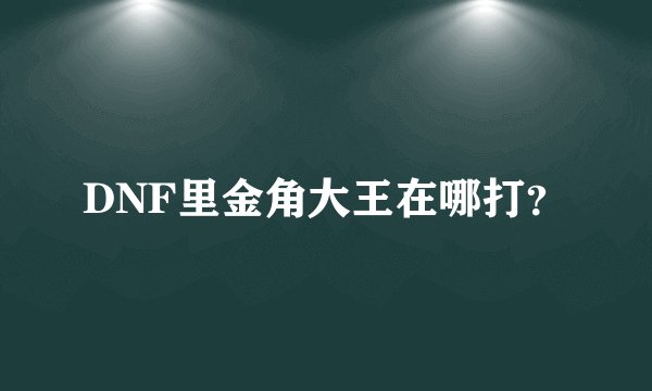 DNF里金角大王在哪打？
