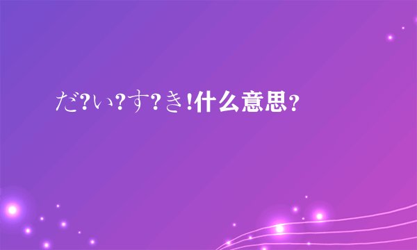 だ?い?す?き!什么意思？