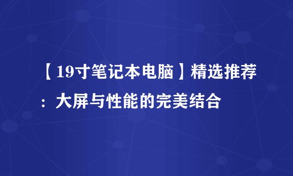 【19寸笔记本电脑】精选推荐：大屏与性能的完美结合