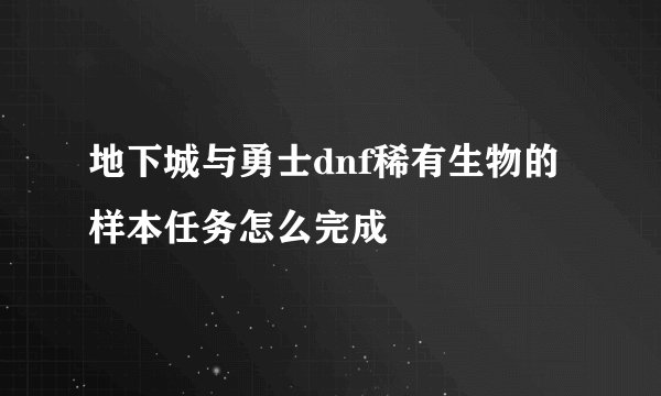 地下城与勇士dnf稀有生物的样本任务怎么完成