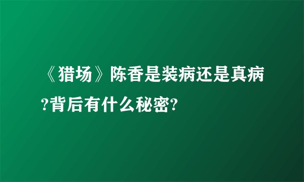 《猎场》陈香是装病还是真病?背后有什么秘密?