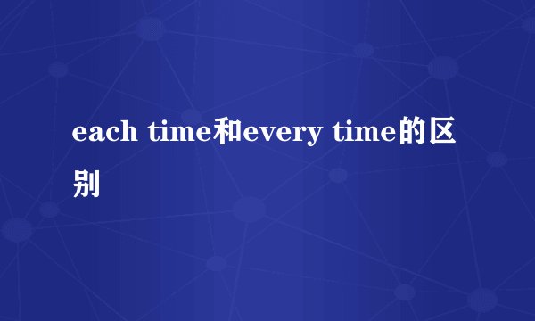 each time和every time的区别