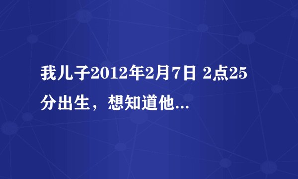 我儿子2012年2月7日 2点25分出生，想知道他的生辰八字，五行