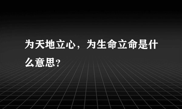 为天地立心，为生命立命是什么意思？