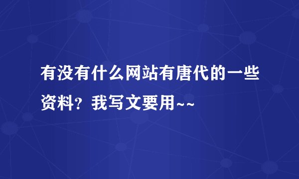 有没有什么网站有唐代的一些资料？我写文要用~~