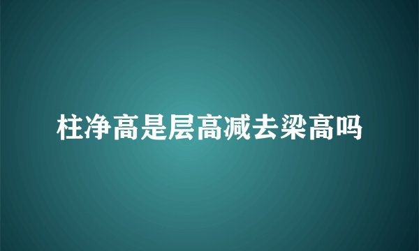柱净高是层高减去梁高吗