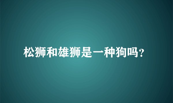 松狮和雄狮是一种狗吗？