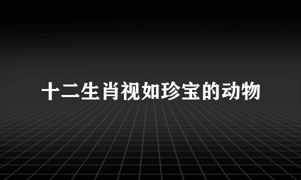 十二生肖视如珍宝的动物