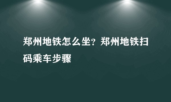 郑州地铁怎么坐？郑州地铁扫码乘车步骤