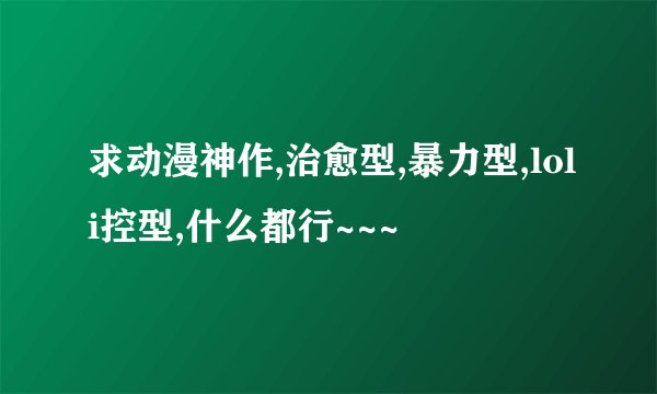 求动漫神作,治愈型,暴力型,loli控型,什么都行~~~