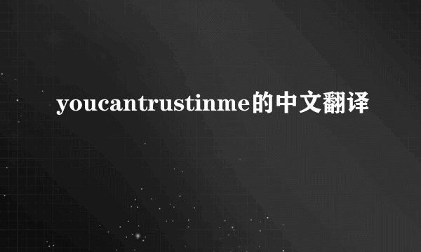 youcantrustinme的中文翻译