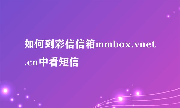如何到彩信信箱mmbox.vnet.cn中看短信