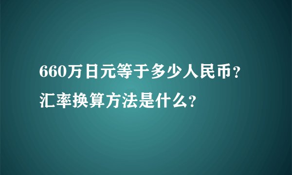 660万日元等于多少人民币?汇率换算方法是什么?