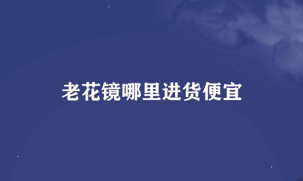 老花镜哪里进货便宜