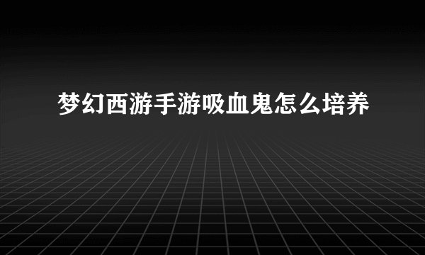 梦幻西游手游吸血鬼怎么培养