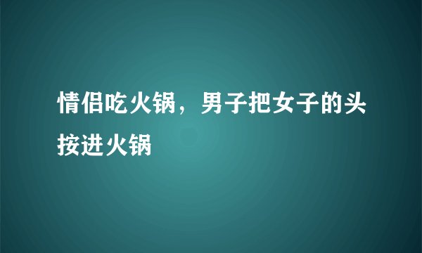 情侣吃火锅，男子把女子的头按进火锅
