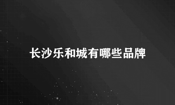 长沙乐和城有哪些品牌